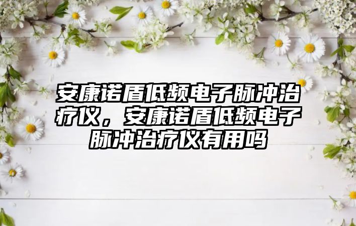 安康諾盾低頻電子脈沖治療儀，安康諾盾低頻電子脈沖治療儀有用嗎