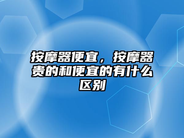按摩器便宜，按摩器貴的和便宜的有什么區(qū)別