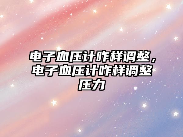 電子血壓計咋樣調(diào)整，電子血壓計咋樣調(diào)整壓力