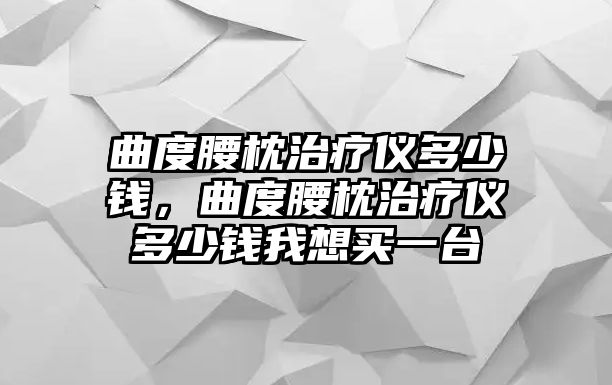 曲度腰枕治療儀多少錢，曲度腰枕治療儀多少錢我想買一臺(tái)