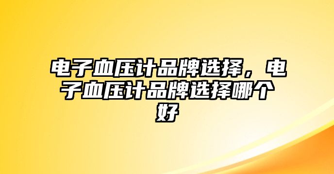 電子血壓計(jì)品牌選擇，電子血壓計(jì)品牌選擇哪個(gè)好