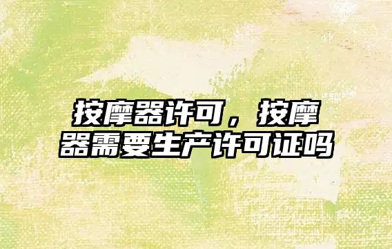 按摩器許可，按摩器需要生產(chǎn)許可證嗎