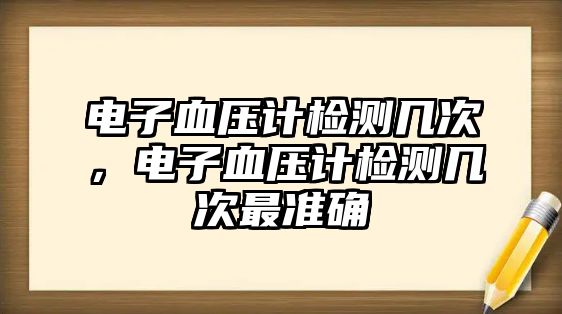 電子血壓計(jì)檢測(cè)幾次，電子血壓計(jì)檢測(cè)幾次最準(zhǔn)確
