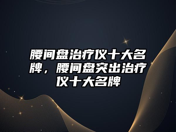 腰間盤治療儀十大名牌，腰間盤突出治療儀十大名牌