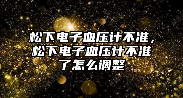 松下電子血壓計(jì)不準(zhǔn)，松下電子血壓計(jì)不準(zhǔn)了怎么調(diào)整