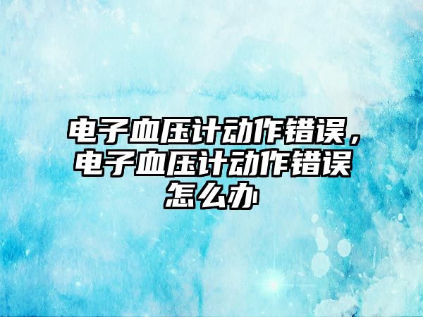電子血壓計動作錯誤，電子血壓計動作錯誤怎么辦