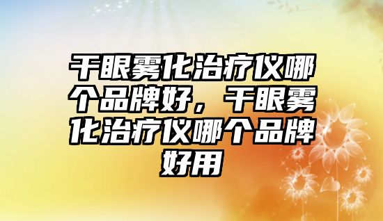 干眼霧化治療儀哪個品牌好，干眼霧化治療儀哪個品牌好用