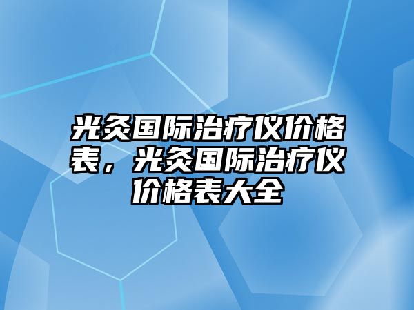 光灸國際治療儀價格表，光灸國際治療儀價格表大全