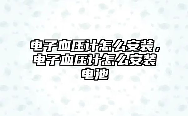 電子血壓計怎么安裝，電子血壓計怎么安裝電池