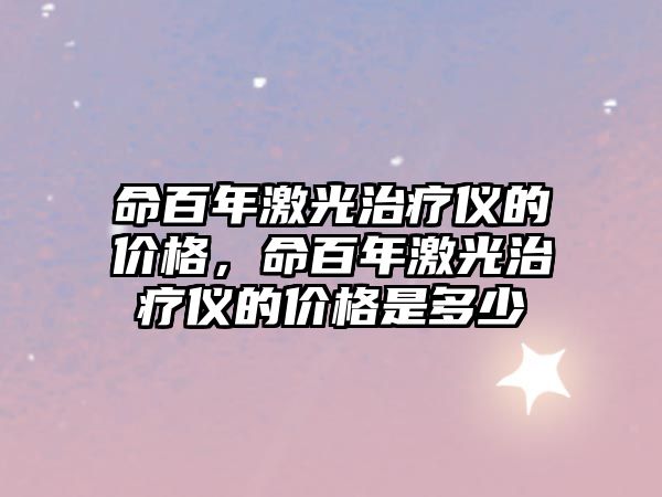 命百年激光治療儀的價(jià)格，命百年激光治療儀的價(jià)格是多少