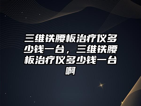 三維鐵腰板治療儀多少錢一臺(tái)，三維鐵腰板治療儀多少錢一臺(tái)啊
