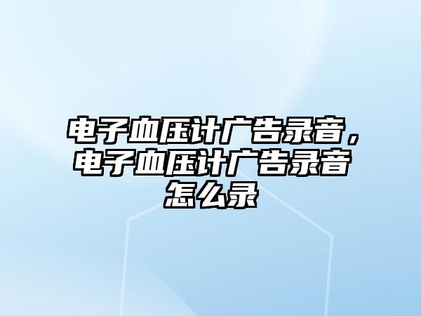 電子血壓計(jì)廣告錄音，電子血壓計(jì)廣告錄音怎么錄