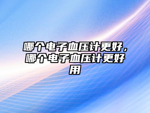哪個電子血壓計(jì)更好，哪個電子血壓計(jì)更好用