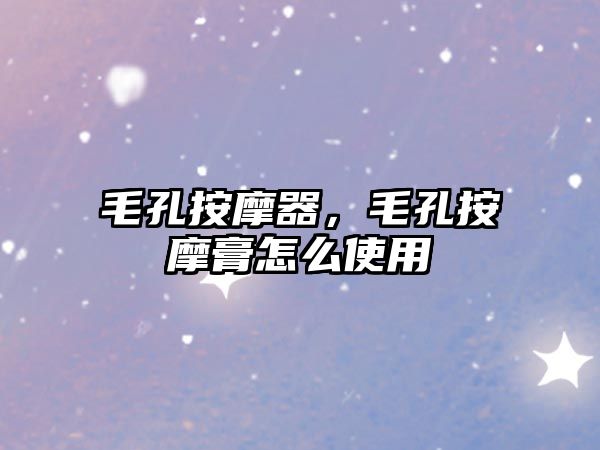 毛孔按摩器，毛孔按摩膏怎么使用