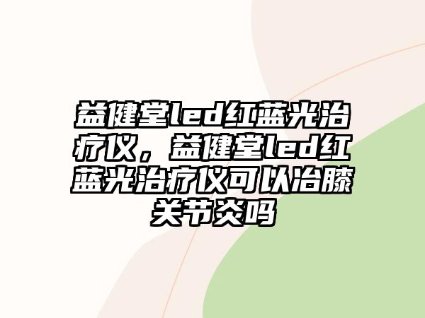 益健堂led紅藍(lán)光治療儀，益健堂led紅藍(lán)光治療儀可以冶膝關(guān)節(jié)炎嗎