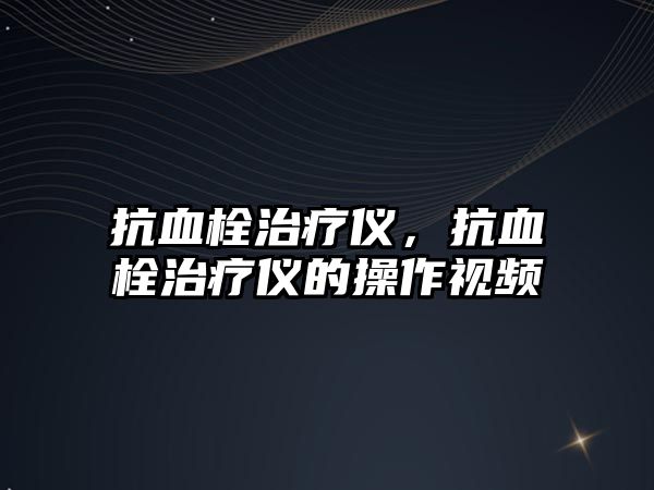 抗血栓治療儀，抗血栓治療儀的操作視頻
