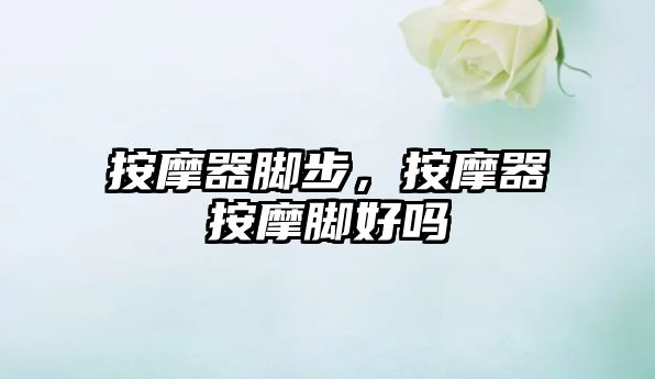 按摩器腳步，按摩器按摩腳好嗎