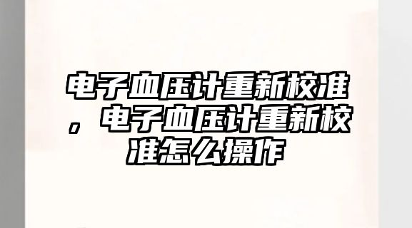 電子血壓計(jì)重新校準(zhǔn)，電子血壓計(jì)重新校準(zhǔn)怎么操作