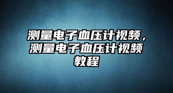 測量電子血壓計視頻，測量電子血壓計視頻教程