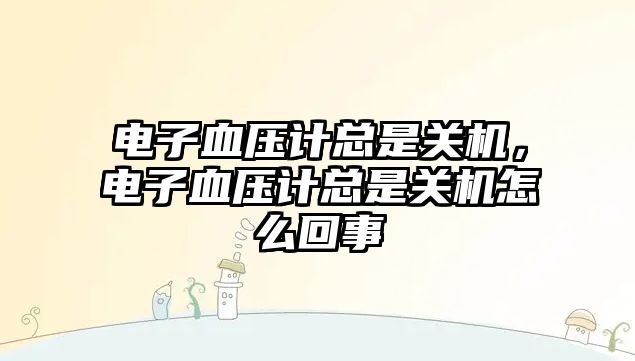 電子血壓計(jì)總是關(guān)機(jī)，電子血壓計(jì)總是關(guān)機(jī)怎么回事