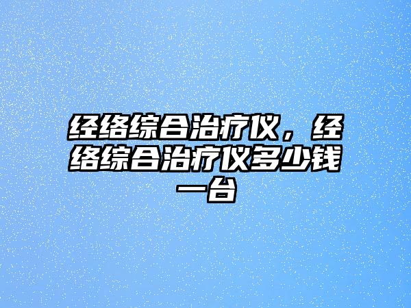 經(jīng)絡(luò)綜合治療儀，經(jīng)絡(luò)綜合治療儀多少錢(qián)一臺(tái)