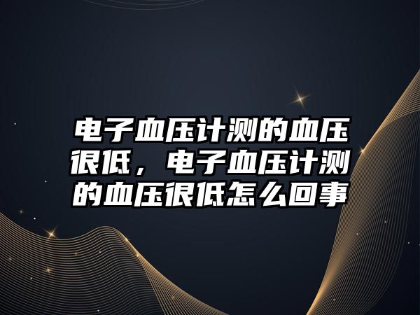 電子血壓計測的血壓很低，電子血壓計測的血壓很低怎么回事