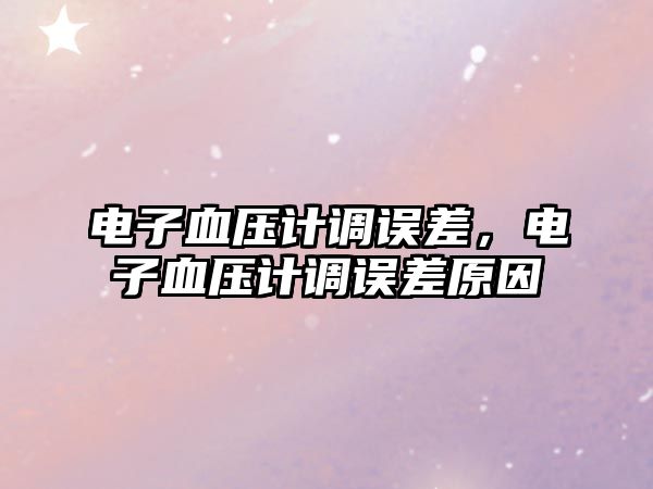 電子血壓計(jì)調(diào)誤差，電子血壓計(jì)調(diào)誤差原因