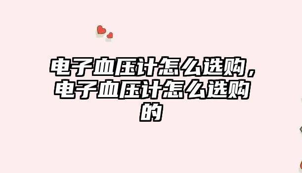 電子血壓計(jì)怎么選購(gòu)，電子血壓計(jì)怎么選購(gòu)的