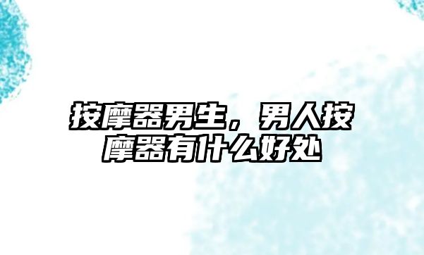 按摩器男生，男人按摩器有什么好處
